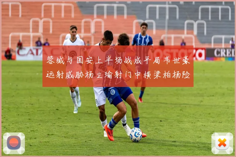 蓉城与国安上半场战成平局韦世豪远射威胁杨立瑜射门中横梁柏杨险送乌龙