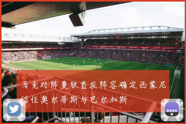 马竞对阵曼联首发阵容确定西蒙尼信任奥尔蒂斯与巴尔加斯