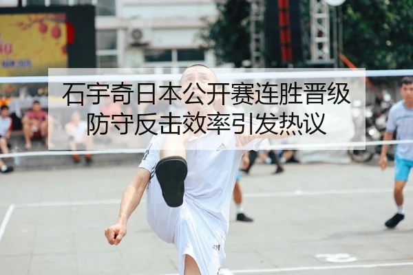 石宇奇日本公开赛连胜晋级 防守反击效率引发热议